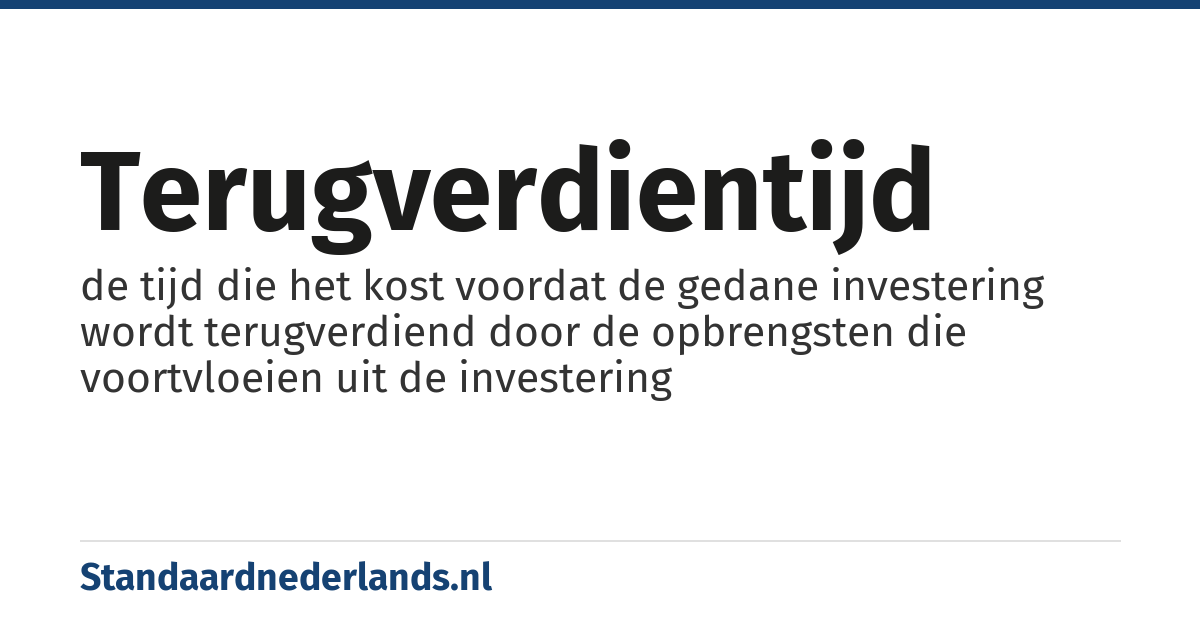 terugverdientijd: de tijd die het kost voordat de gedane investering wordt terugverdiend door de opbrengsten die voortvloeien uit de investering