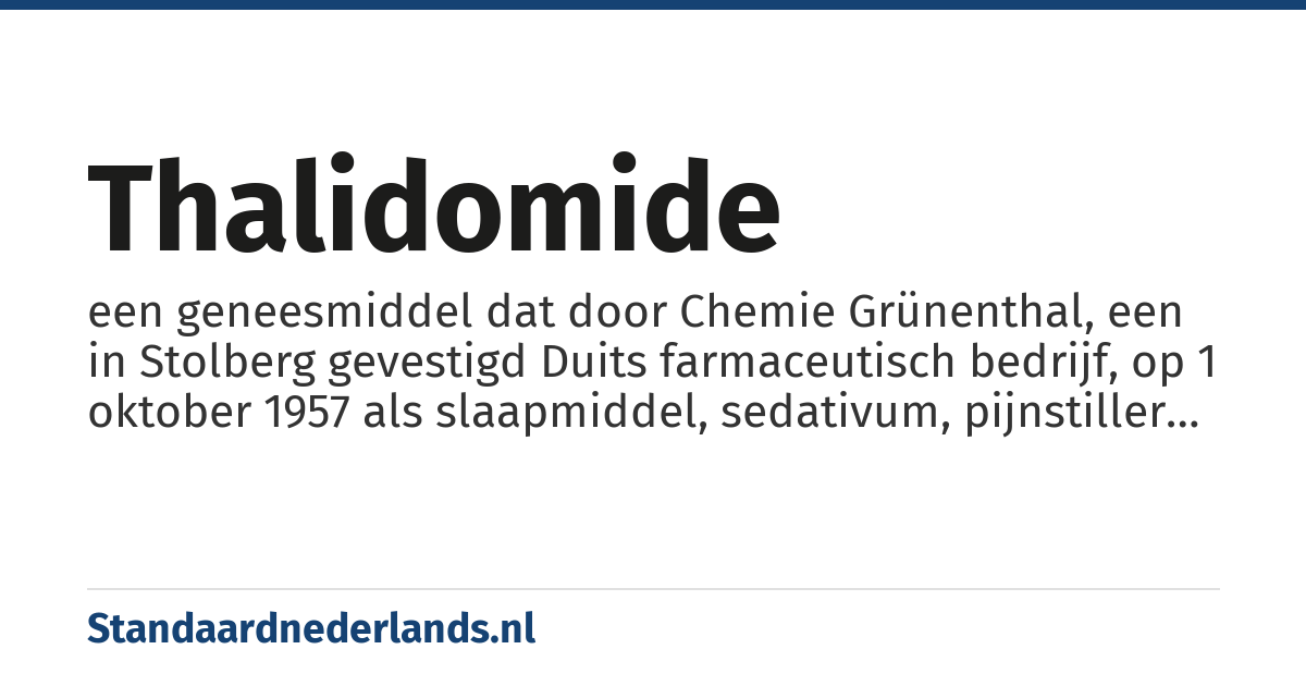 thalidomide: een geneesmiddel dat door Chemie Grünenthal, een in Stolberg gevestigd Duits farmaceutisch bedrijf, op 1 oktober 1957 als slaapmiddel, sedativum, pijnstiller en als middel tegen zwangerschapsbraken op de markt kwam