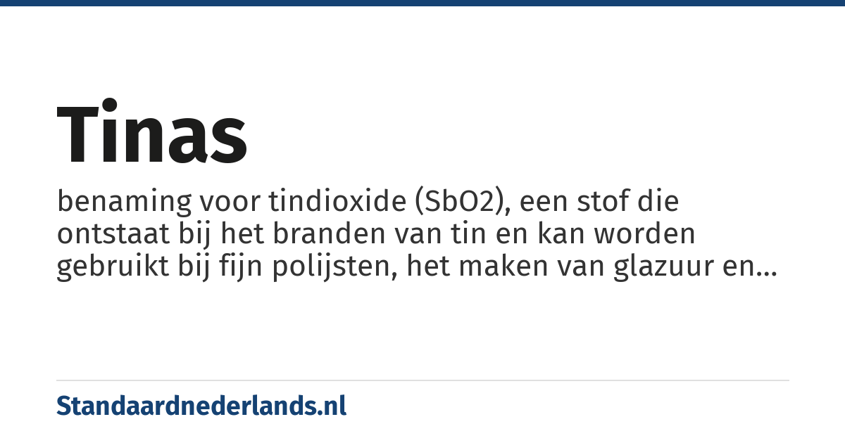 tinas: benaming voor tindioxide (SbO2), een stof die ontstaat bij het branden van tin en kan worden gebruikt bij fijn polijsten, het maken van glazuur en email of als witte kleurstof voor glas