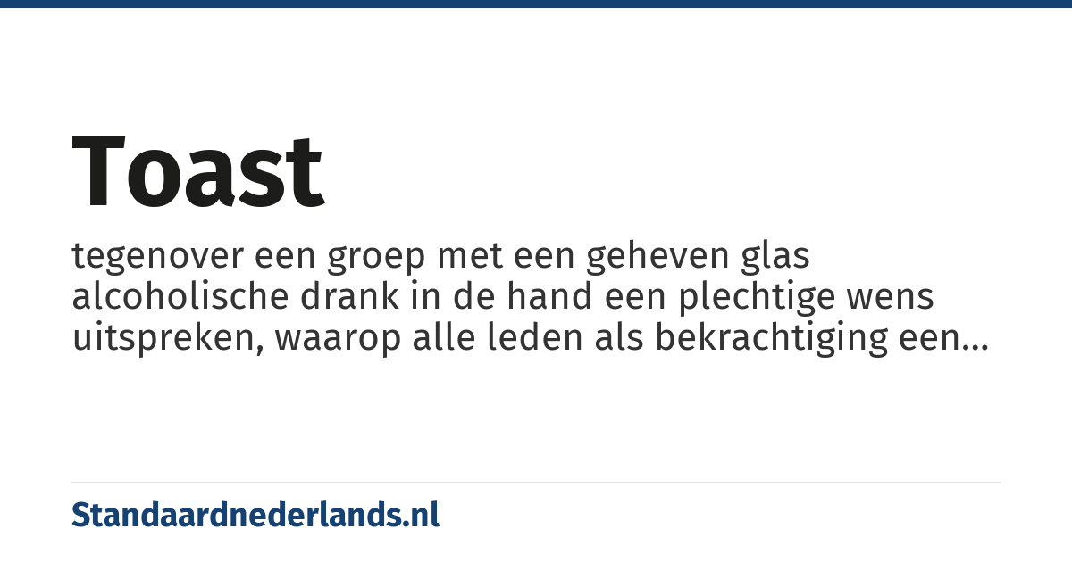 toast: tegenover een groep met een geheven glas alcoholische drank in de hand een plechtige wens uitspreken, waarop alle leden als bekrachtiging een slok nemen