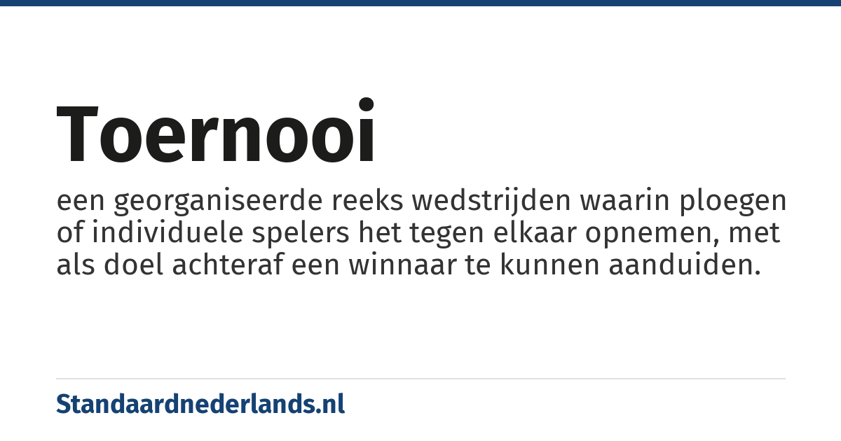 toernooi: een georganiseerde reeks wedstrijden waarin ploegen of individuele spelers het tegen elkaar opnemen, met als doel achteraf een winnaar te kunnen aanduiden.