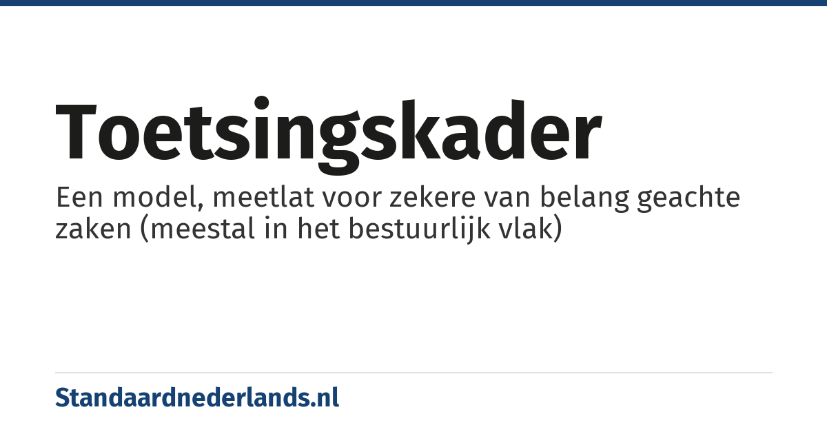 toetsingskader: Een model, meetlat voor zekere van belang geachte zaken (meestal in het bestuurlijk vlak)