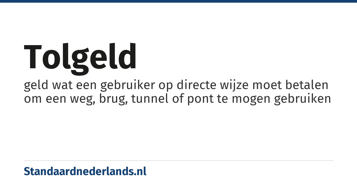 tolgeld: geld wat een gebruiker op directe wijze moet betalen om een weg, brug, tunnel of pont te mogen gebruiken