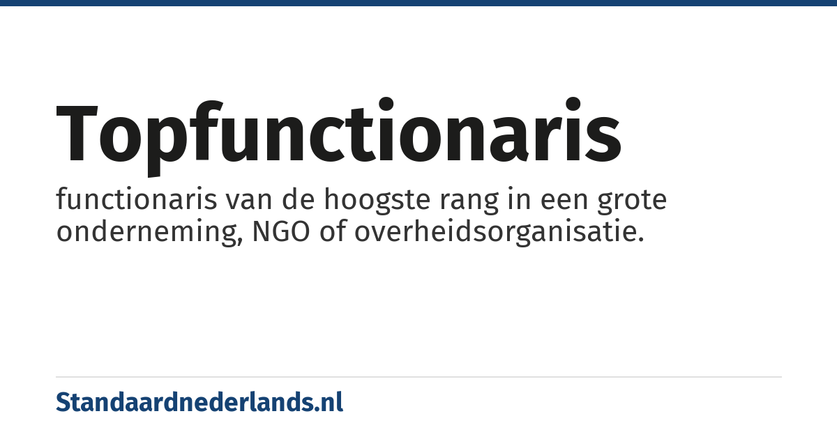 topfunctionaris: functionaris van de hoogste rang in een grote onderneming, NGO of overheidsorganisatie.