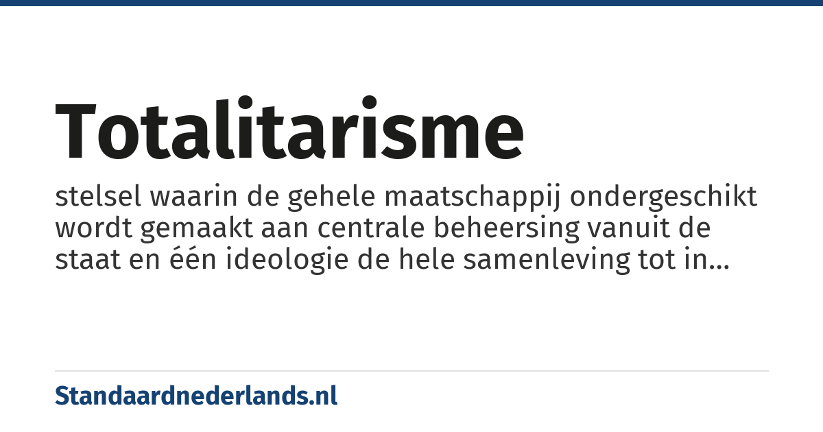 totalitarisme: stelsel waarin de gehele maatschappij ondergeschikt wordt gemaakt aan centrale beheersing vanuit de staat en één ideologie de hele samenleving tot in de diepste geledingen doordringt