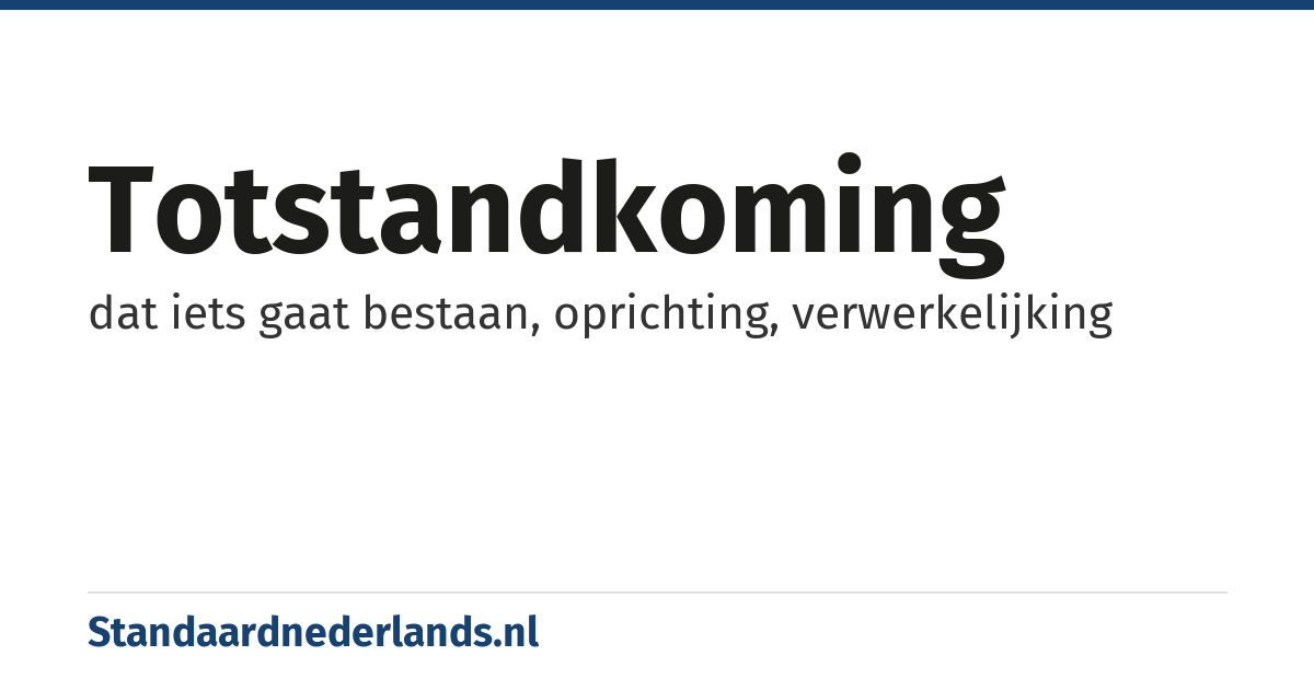 totstandkoming: dat iets gaat bestaan, oprichting, verwerkelijking