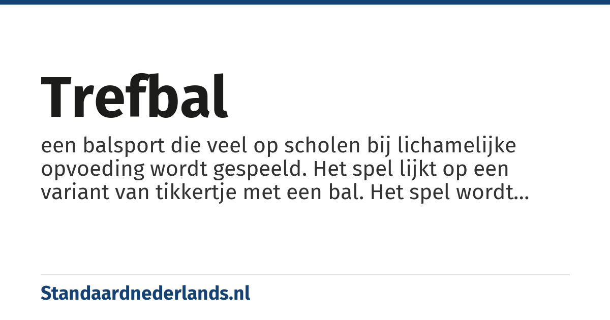 trefbal: een balsport die veel op scholen bij lichamelijke opvoeding wordt gespeeld. Het spel lijkt op een variant van tikkertje met een bal. Het spel wordt gespeeld in twee teams, die elk een eigen helft van het speelveld hebben. De partij die de bal heeft, probeert iemand van de andere partij te raken op het lichaam