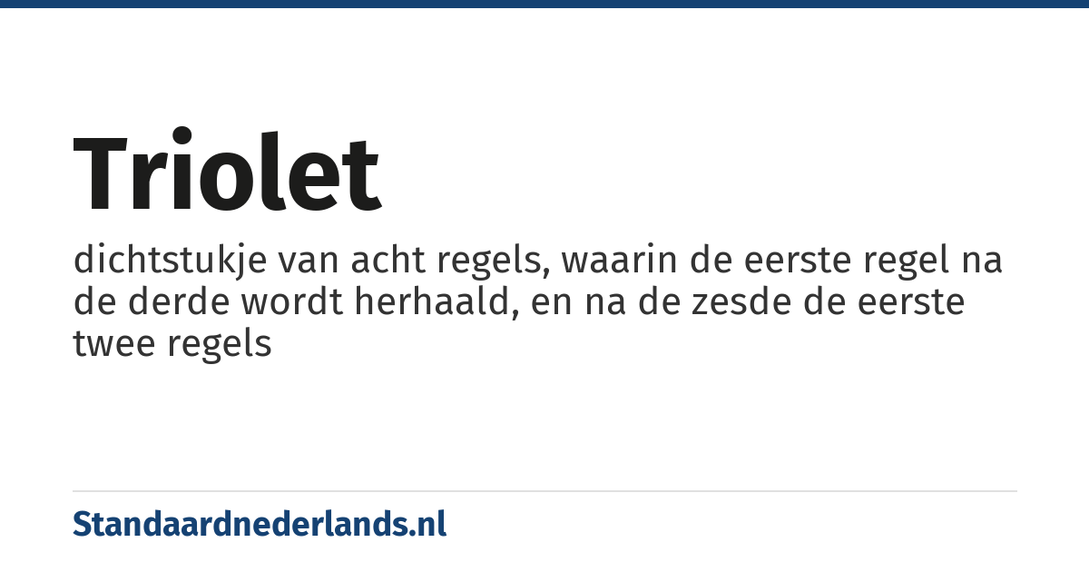 triolet: dichtstukje van acht regels, waarin de eerste regel na de derde wordt herhaald, en na de zesde de eerste twee regels
