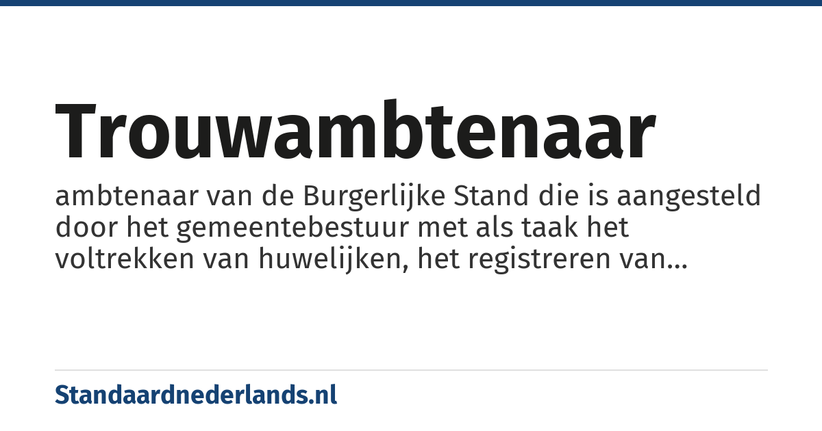 trouwambtenaar: ambtenaar van de Burgerlijke Stand die is aangesteld door het gemeentebestuur met als taak het voltrekken van huwelijken, het registreren van partnerschappen en het omzetten daarvan