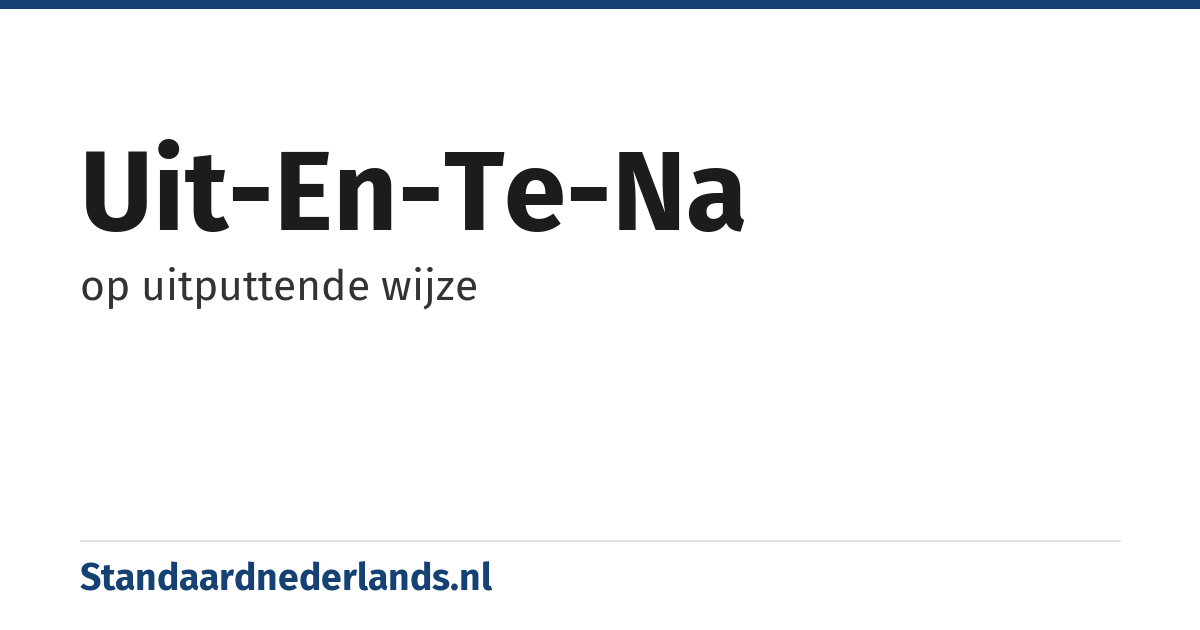 uit-en-te-na: op uitputtende wijze