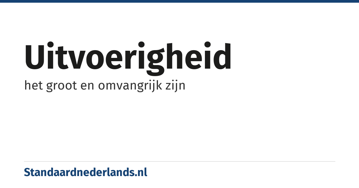 uitvoerigheid: het groot en omvangrijk zijn