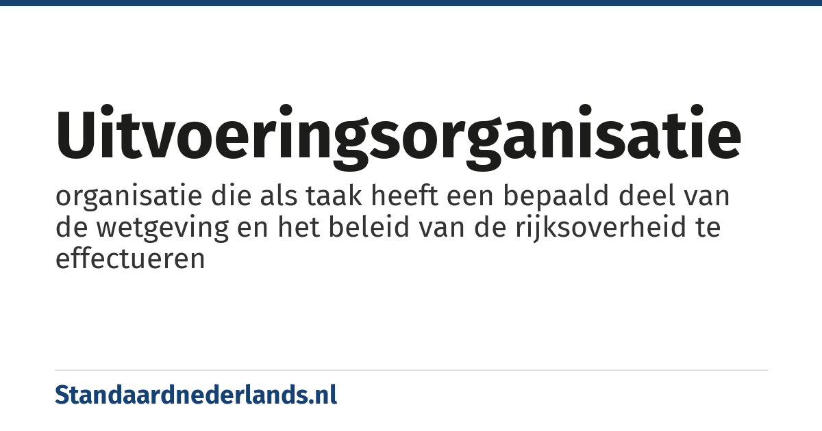 uitvoeringsorganisatie: organisatie die als taak heeft een bepaald deel van de wetgeving en het beleid van de rijksoverheid te effectueren
