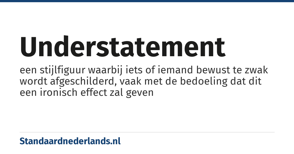 understatement: een stijlfiguur waarbij iets of iemand bewust te zwak wordt afgeschilderd, vaak met de bedoeling dat dit een ironisch effect zal geven
