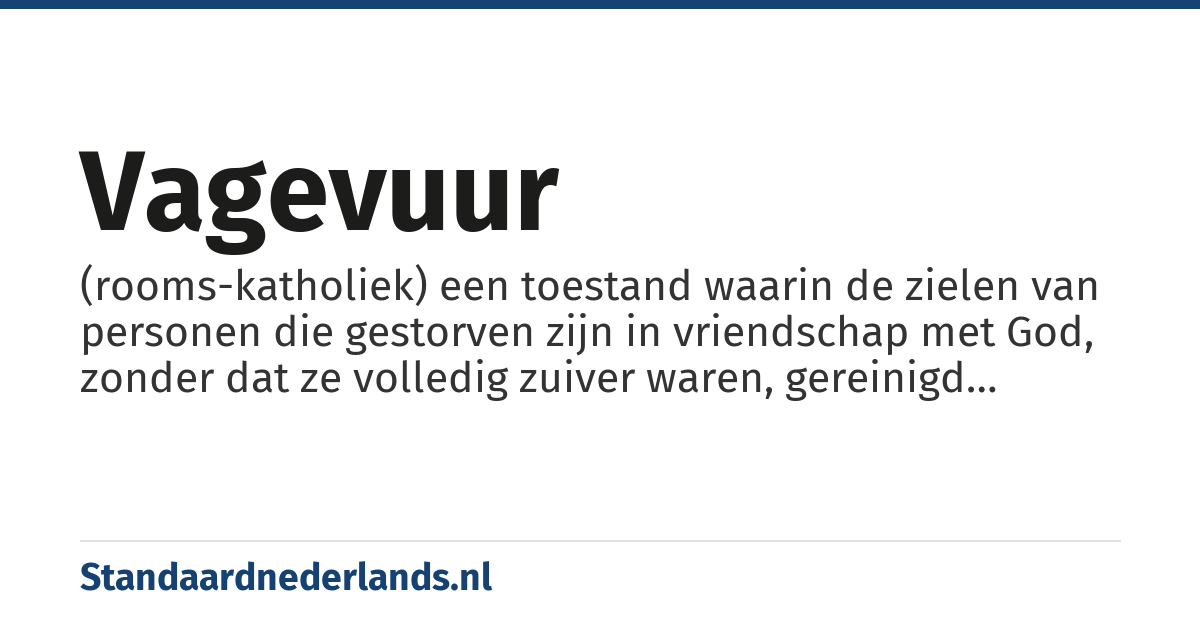 vagevuur: (rooms-katholiek) een toestand waarin de zielen van personen die gestorven zijn in vriendschap met God, zonder dat ze volledig zuiver waren, gereinigd worden, zodat ze de hemel kunnen binnengaan