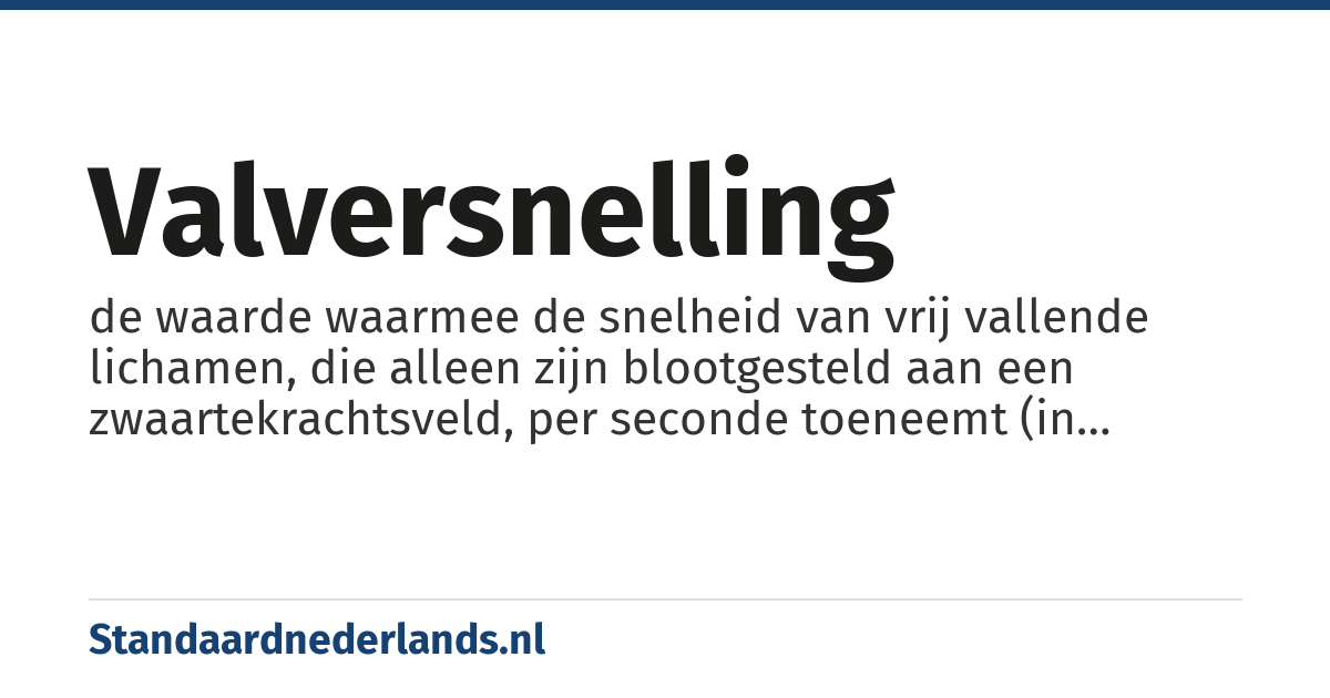 valversnelling: de waarde waarmee de snelheid van vrij vallende lichamen, die alleen zijn blootgesteld aan een zwaartekrachtsveld, per seconde toeneemt (in Nederland 9,81 meter per seconde kwadraat)