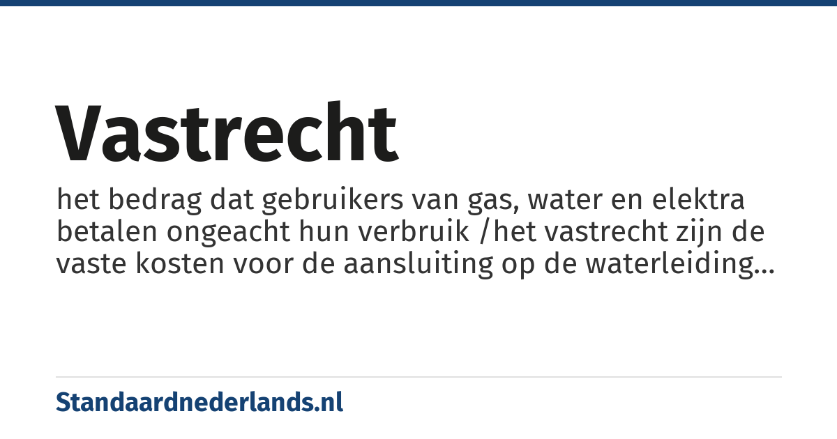 vastrecht: het bedrag dat gebruikers van gas, water en elektra betalen ongeacht hun verbruik /het vastrecht zijn de vaste kosten voor de aansluiting op de waterleiding of elektriciteitsnet, en staat los van het aantal kubieke meters gas en water dat men afneemt