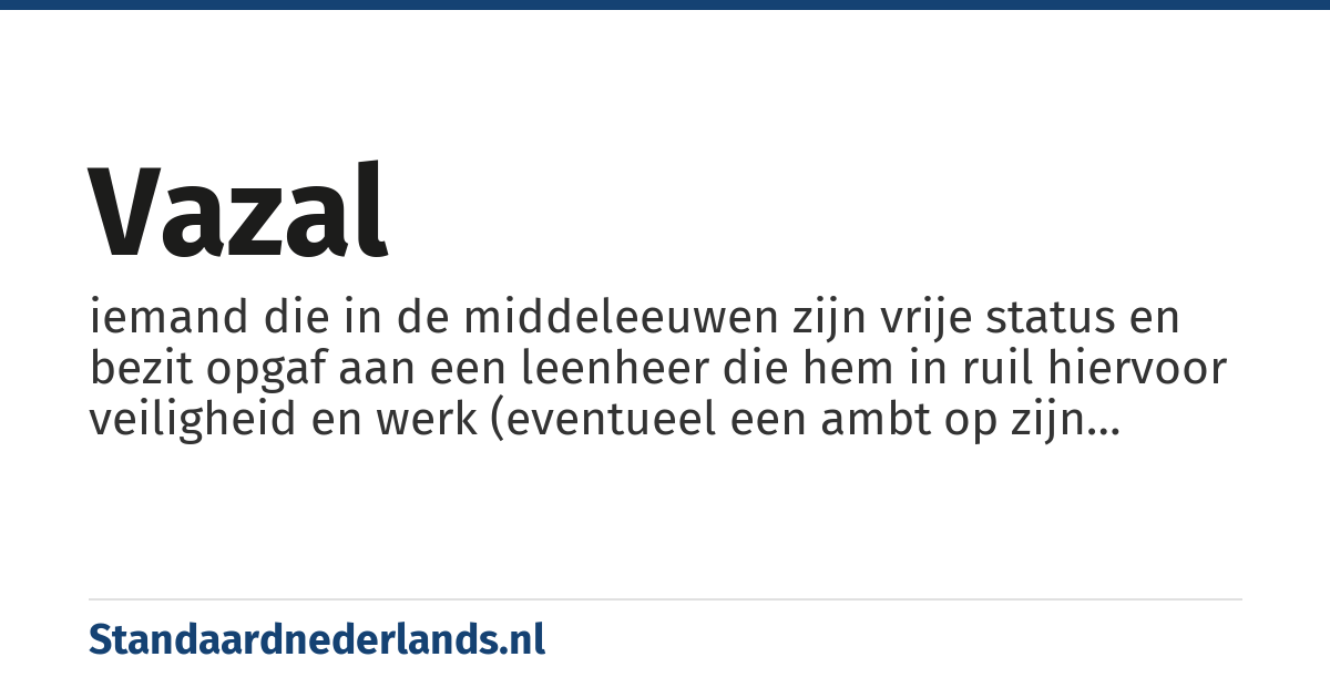 vazal: iemand die in de middeleeuwen zijn vrije status en bezit opgaf aan een leenheer die hem in ruil hiervoor veiligheid en werk (eventueel een ambt op zijn landgoed) aanbood. De vazal verplichtte zich tot het vervullen van herendienst, en de afdracht van een deel van de oogst als hij boer was op het leen