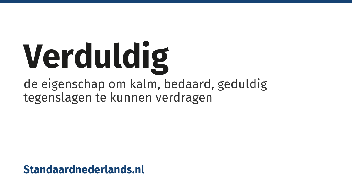 verduldig: de eigenschap om kalm, bedaard, geduldig tegenslagen te kunnen verdragen