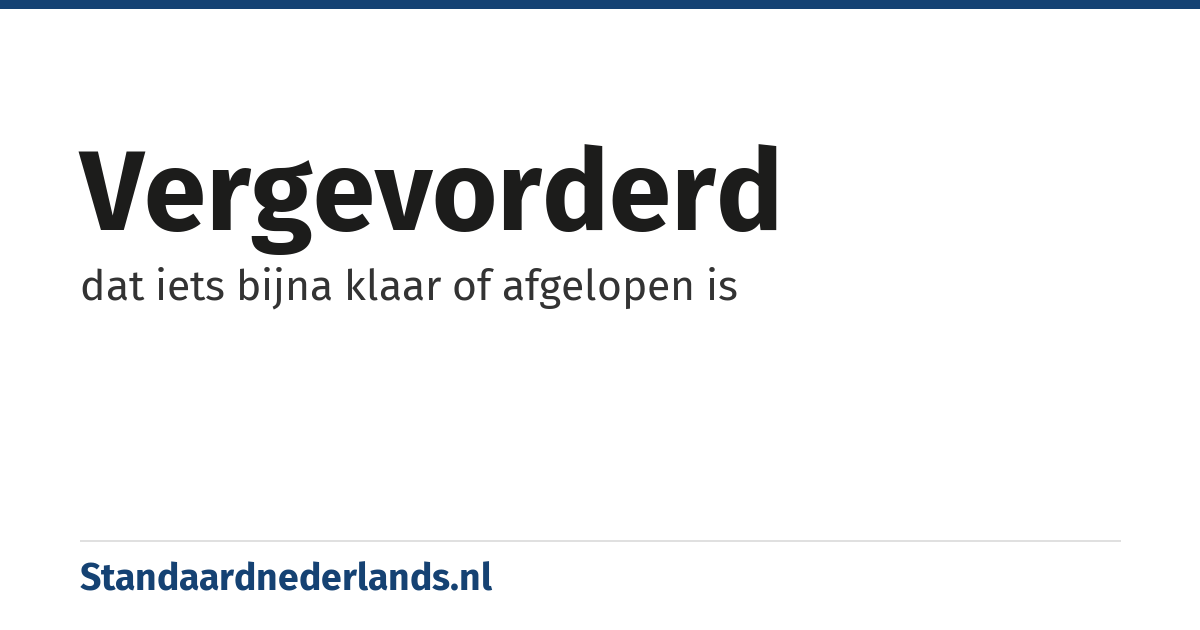 vergevorderd: dat iets bijna klaar of afgelopen is