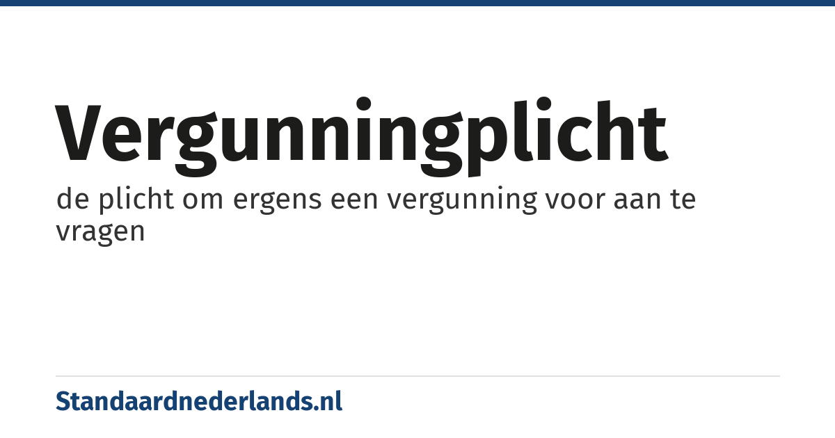 vergunningplicht: de plicht om ergens een vergunning voor aan te vragen