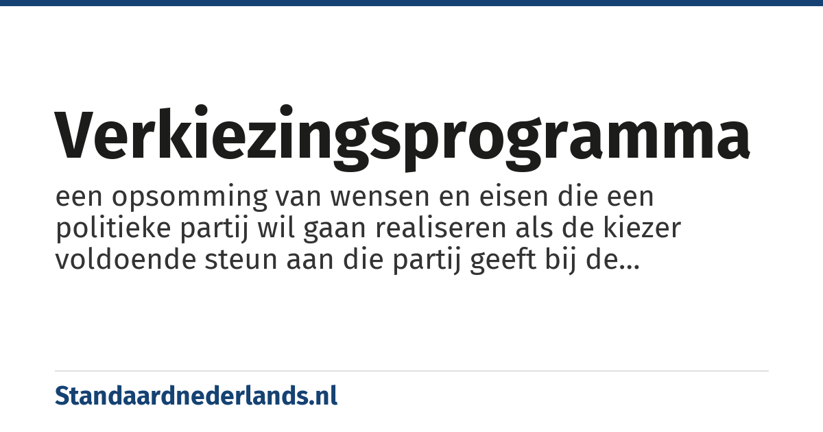 verkiezingsprogramma: een opsomming van wensen en eisen die een politieke partij wil gaan realiseren als de kiezer voldoende steun aan die partij geeft bij de komende verkiezingen.
