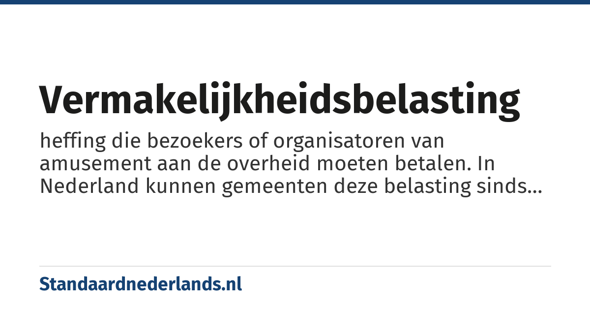 vermakelijkheidsbelasting: heffing die bezoekers of organisatoren van amusement aan de overheid moeten betalen. In Nederland kunnen gemeenten deze belasting sinds 1979 alleen nog heffen voor het dekken van de kosten die zij als dienstverlening voor dit amusement moeten maken, maar niet meer als algemene bron van inkomsten (https://wetten.overheid.nl/jci1.3:c:BWBR0005416&titeldeel=IV&hoofdstuk=XV&paragraaf=3&artikel=229&z=2015-07-01&g=2015-07-01 Gemeentewet 229 lid 1 onder c).