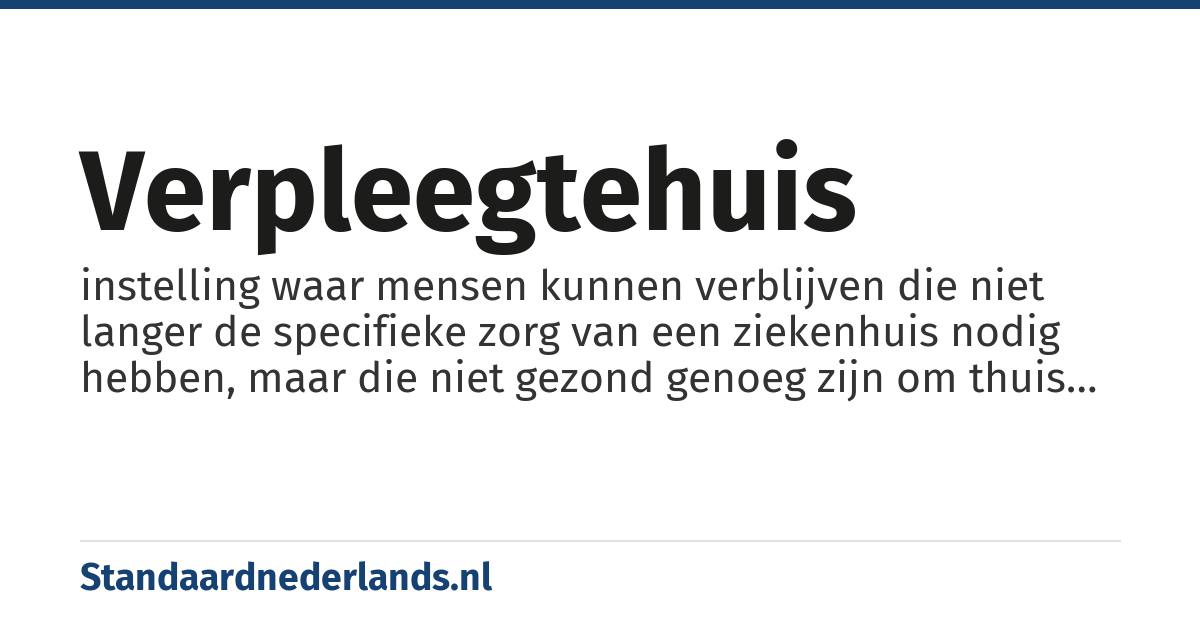 verpleegtehuis: instelling waar mensen kunnen verblijven die niet langer de specifieke zorg van een ziekenhuis nodig hebben, maar die niet gezond genoeg zijn om thuis te wonen