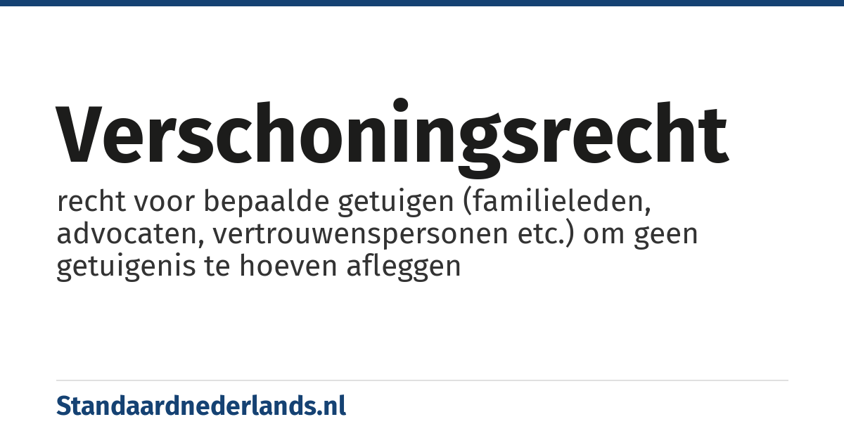 verschoningsrecht: recht voor bepaalde getuigen (familieleden, advocaten, vertrouwenspersonen etc.) om geen getuigenis te hoeven afleggen
