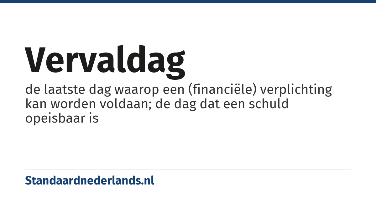 vervaldag: de laatste dag waarop een (financiële) verplichting kan worden voldaan; de dag dat een schuld opeisbaar is