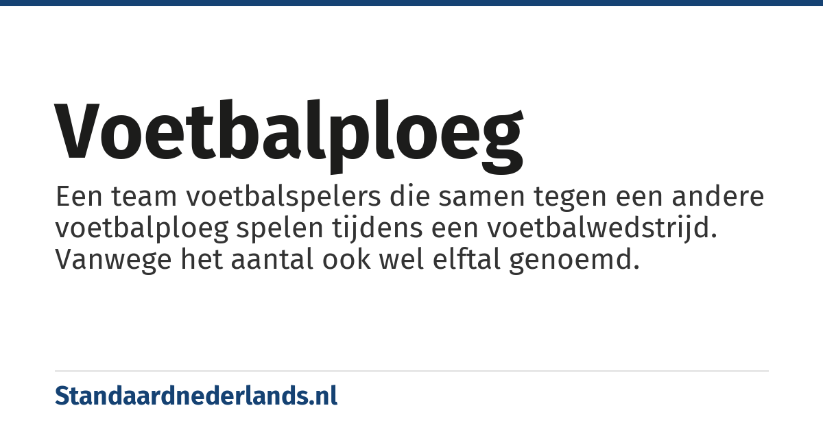voetbalploeg: Een team voetbalspelers die samen tegen een andere voetbalploeg spelen tijdens een voetbalwedstrijd. Vanwege het aantal ook wel elftal genoemd.