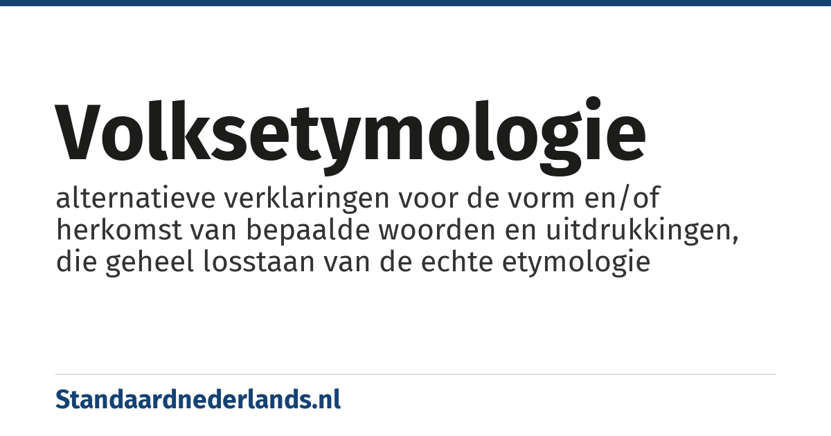 volksetymologie: alternatieve verklaringen voor de vorm en/of herkomst van bepaalde woorden en uitdrukkingen, die geheel losstaan van de echte etymologie