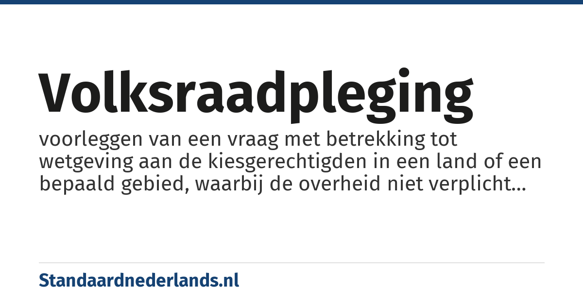 volksraadpleging: voorleggen van een vraag met betrekking tot wetgeving aan de kiesgerechtigden in een land of een bepaald gebied, waarbij de overheid niet verplicht is de uitslag te respecteren