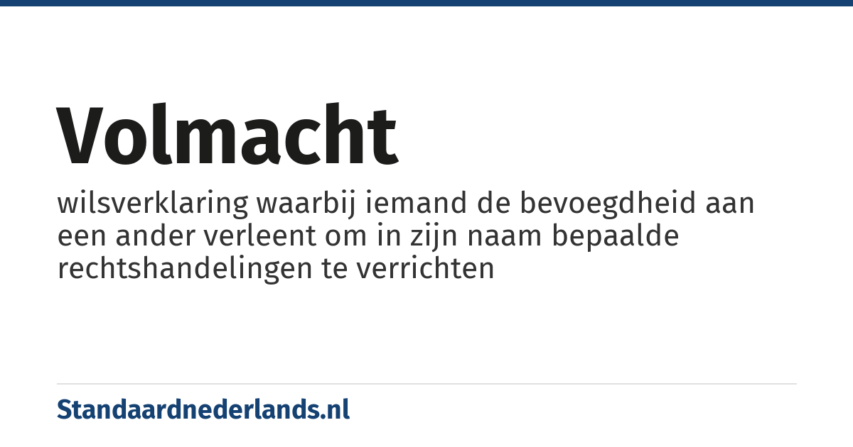 volmacht: wilsverklaring waarbij iemand de bevoegdheid aan een ander verleent om in zijn naam bepaalde rechtshandelingen te verrichten