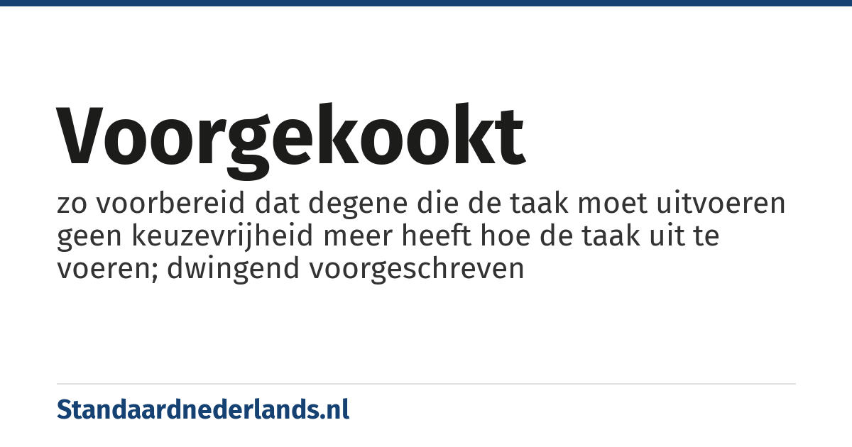 voorgekookt: zo voorbereid dat degene die de taak moet uitvoeren geen keuzevrijheid meer heeft hoe de taak uit te voeren; dwingend voorgeschreven