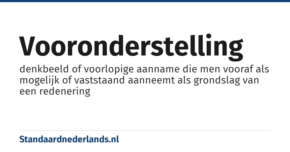 vooronderstelling: denkbeeld of voorlopige aanname die men vooraf als mogelijk of vaststaand aanneemt als grondslag van een redenering