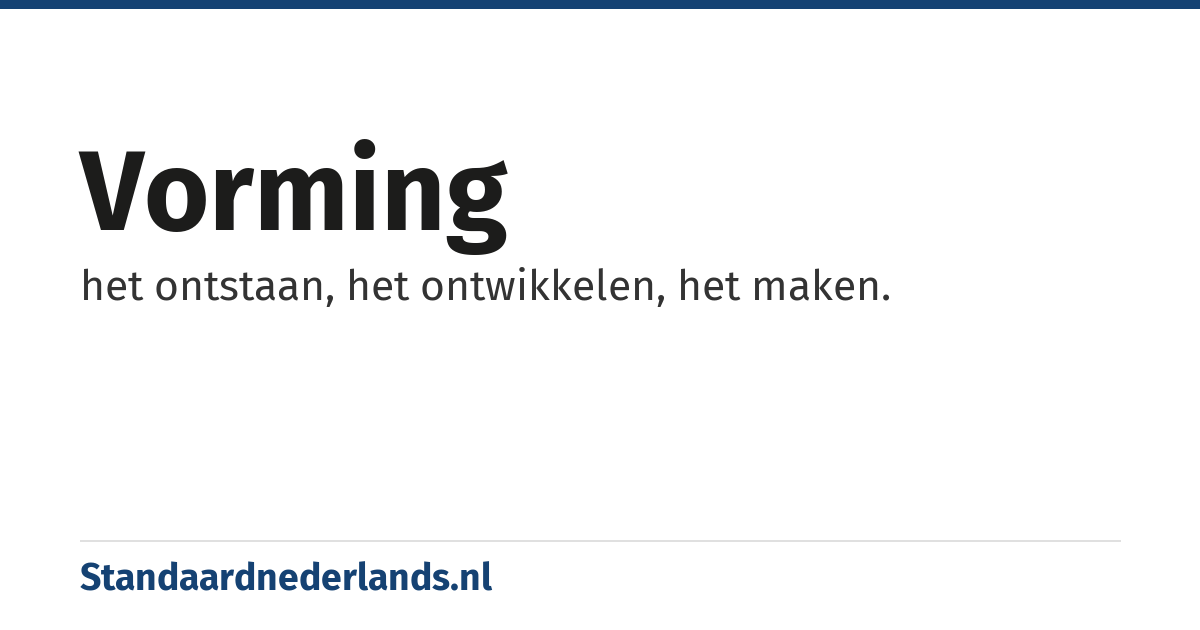 vorming: het ontstaan, het ontwikkelen, het maken.