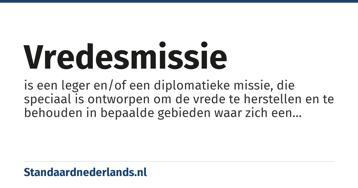 vredesmissie: is een leger en/of een diplomatieke missie, die speciaal is ontworpen om de vrede te herstellen en te behouden in bepaalde gebieden waar zich een gewapend conflict afspeelt.