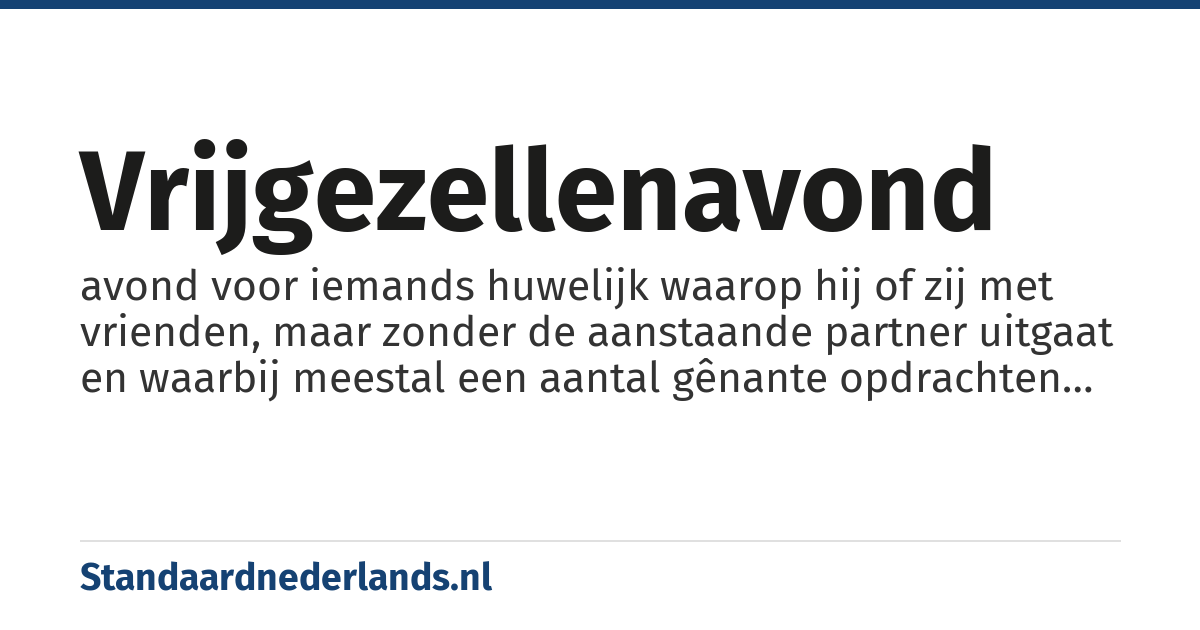 vrijgezellenavond: avond voor iemands huwelijk waarop hij of zij met vrienden, maar zonder de aanstaande partner uitgaat en waarbij meestal een aantal gênante opdrachten moet worden uitgevoerd