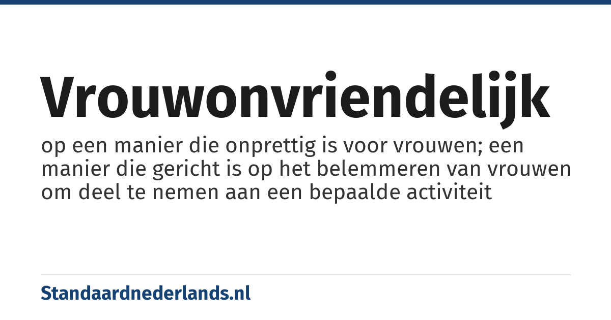 vrouwonvriendelijk: op een manier die onprettig is voor vrouwen; een manier die gericht is op het belemmeren van vrouwen om deel te nemen aan een bepaalde activiteit