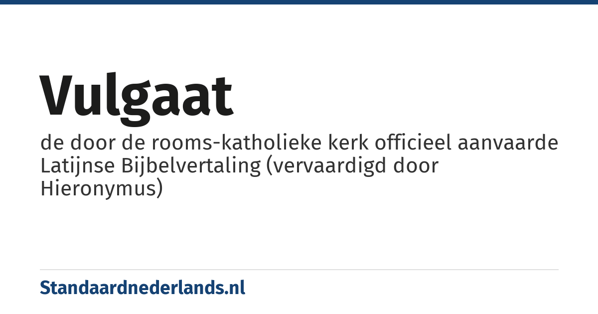 Vulgaat: de door de rooms-katholieke kerk officieel aanvaarde Latijnse Bijbelvertaling (vervaardigd door Hieronymus)