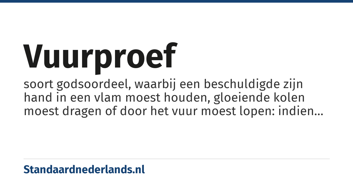 vuurproef: soort godsoordeel, waarbij een beschuldigde zijn hand in een vlam moest houden, gloeiende kolen moest dragen of door het vuur moest lopen: indien hij ongedeerd bleef was hij onschuldig