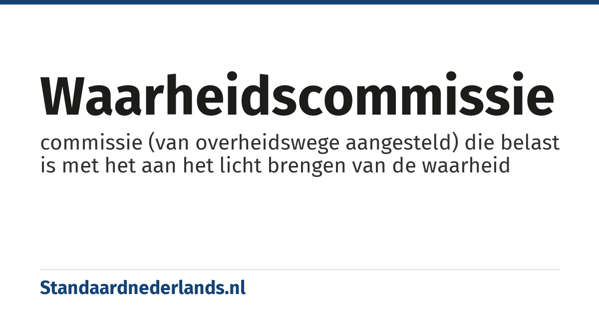 waarheidscommissie: commissie (van overheidswege aangesteld) die belast is met het aan het licht brengen van de waarheid