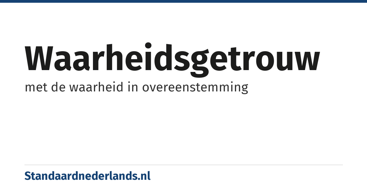 waarheidsgetrouw: met de waarheid in overeenstemming