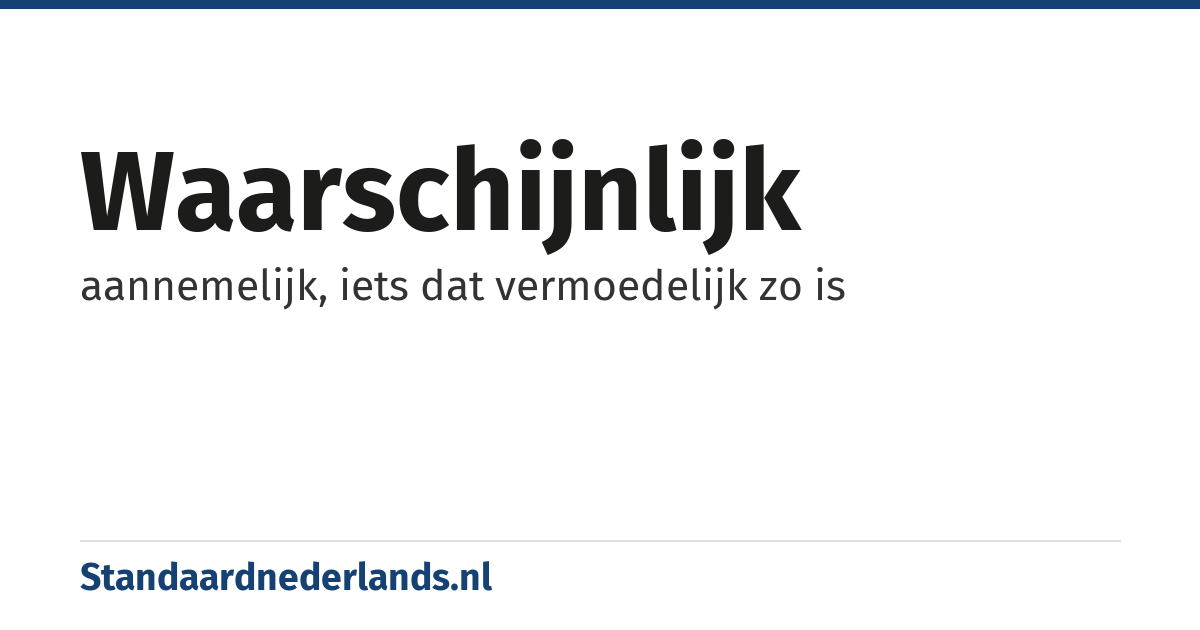 waarschijnlijk: aannemelijk, iets dat vermoedelijk zo is