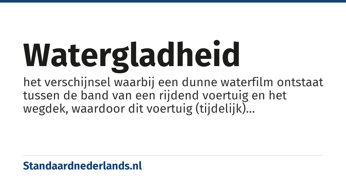 watergladheid: het verschijnsel waarbij een dunne waterfilm ontstaat tussen de band van een rijdend voertuig en het wegdek, waardoor dit voertuig (tijdelijk) onbestuurbaar wordt