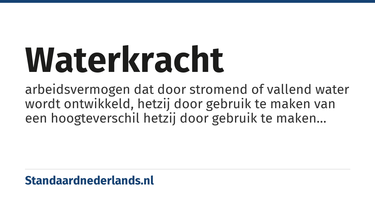 waterkracht: arbeidsvermogen dat door stromend of vallend water wordt ontwikkeld, hetzij door gebruik te maken van een hoogteverschil hetzij door gebruik te maken van de stroomsnelheid van water.