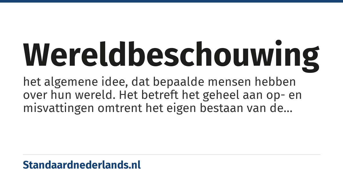 wereldbeschouwing: het algemene idee, dat bepaalde mensen hebben over hun wereld. Het betreft het geheel aan op- en misvattingen omtrent het eigen bestaan van de mens en van de wereld, al dan niet gekaderd binnen religieuze of magische overtuigingen