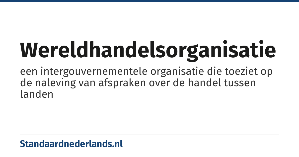 Wereldhandelsorganisatie: een intergouvernementele organisatie die toeziet op de naleving van afspraken over de handel tussen landen