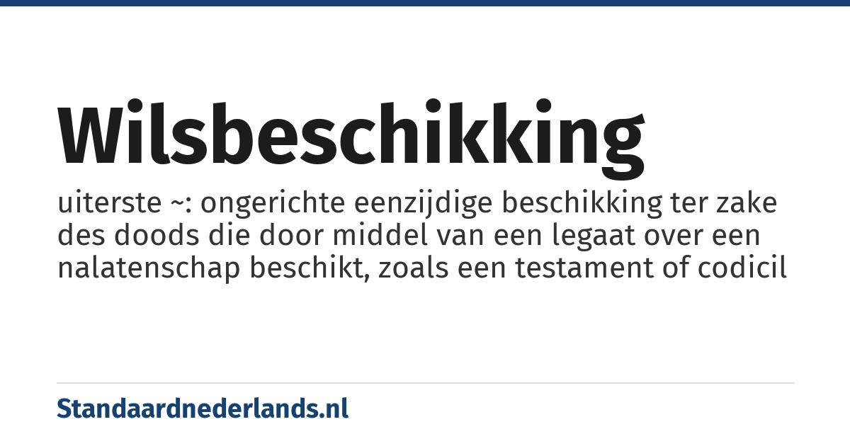 wilsbeschikking: uiterste ~: ongerichte eenzijdige beschikking ter zake des doods die door middel van een legaat over een nalatenschap beschikt, zoals een testament of codicil