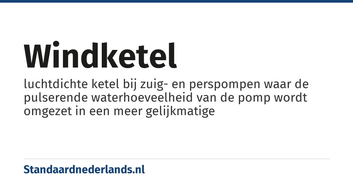 windketel: luchtdichte ketel bij zuig- en perspompen waar de pulserende waterhoeveelheid van de pomp wordt omgezet in een meer gelijkmatige